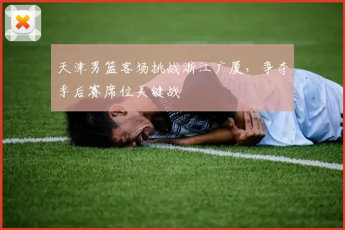天津男篮客场挑战浙江广厦,争夺季后赛席位关键战
