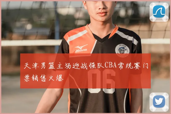 天津男篮主场迎战强队CBA常规赛门票销售火爆