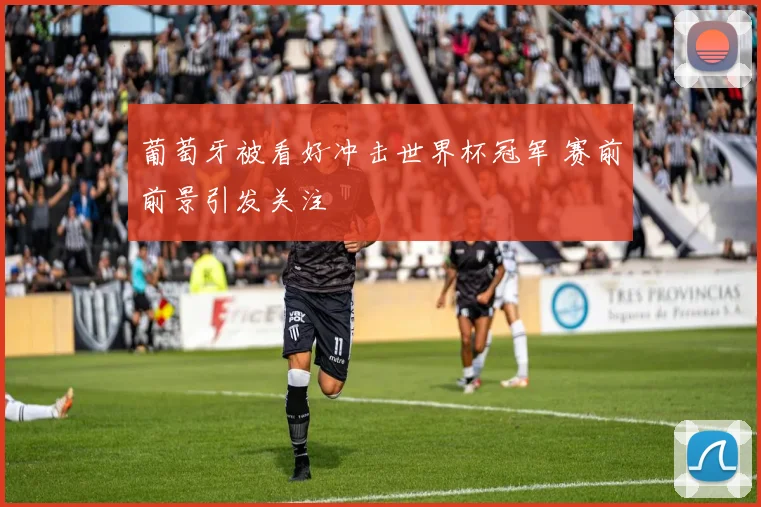 葡萄牙被看好冲击世界杯冠军 赛前前景引发关注