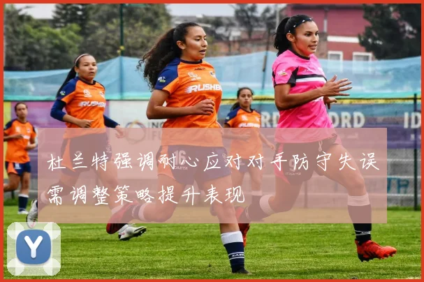 杜兰特强调耐心应对对手防守失误需调整策略提升表现