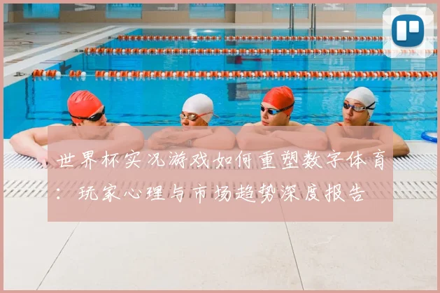 世界杯实况游戏如何重塑数字体育:玩家心理与市场趋势深度报告