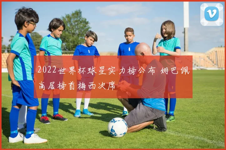 2022世界杯球星实力榜公布 姆巴佩高居榜首梅西次席