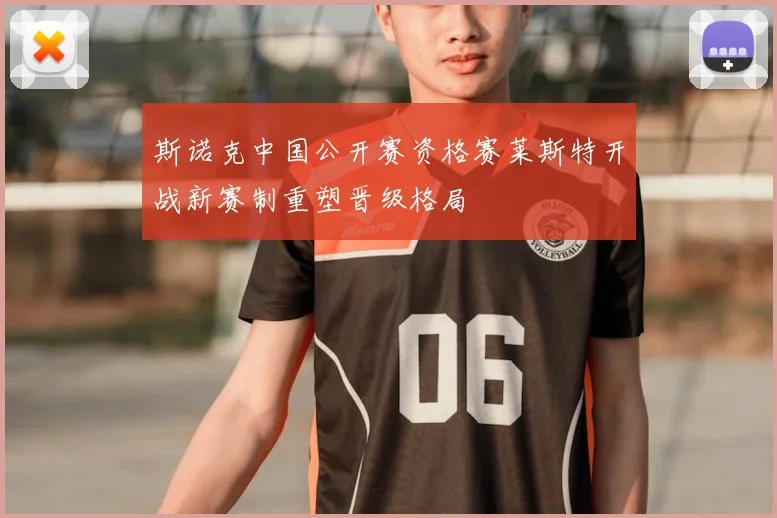 斯诺克中国公开赛资格赛莱斯特开战新赛制重塑晋级格局