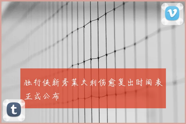 独行侠新秀莱夫利伤愈复出时间表正式公布