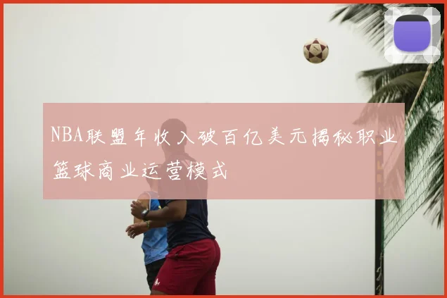 NBA联盟年收入破百亿美元揭秘职业篮球商业运营模式