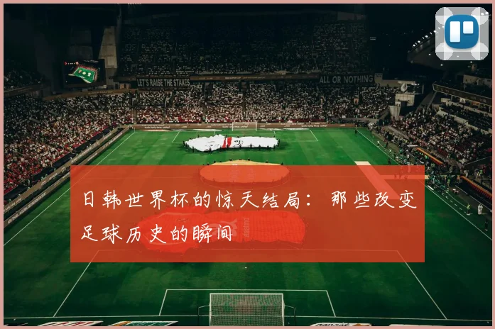 日韩世界杯的惊天结局:那些改变足球历史的瞬间