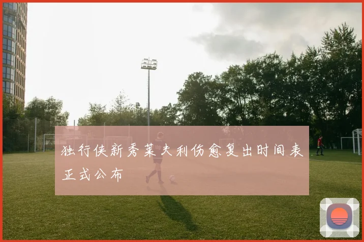 独行侠新秀莱夫利伤愈复出时间表正式公布