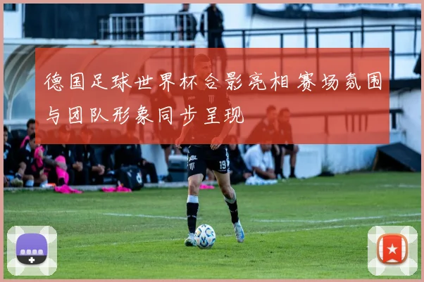 德国足球世界杯合影亮相 赛场氛围与团队形象同步呈现