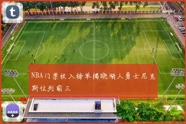 NBA门票收入榜单揭晓湖人勇士尼克斯位列前三