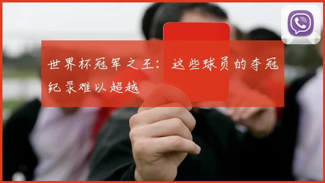 世界杯冠军之王:这些球员的夺冠纪录难以超越