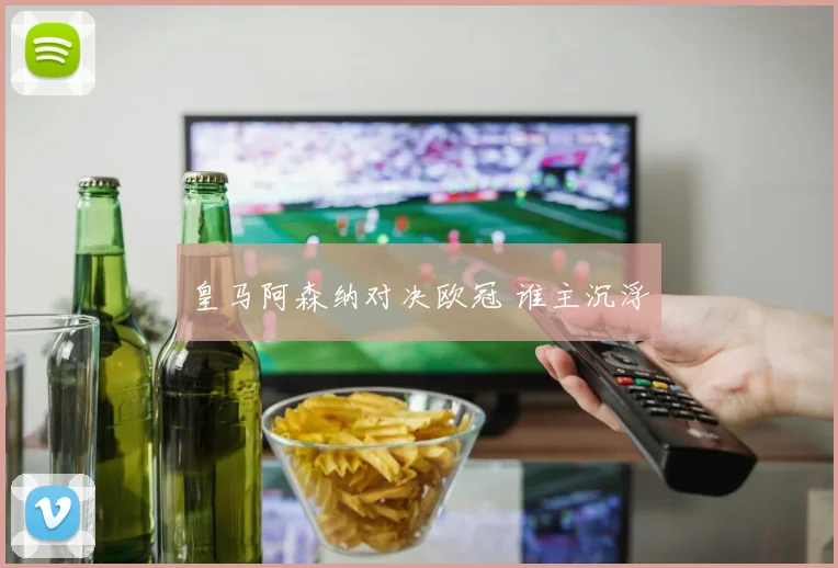 皇马阿森纳对决欧冠 谁主沉浮