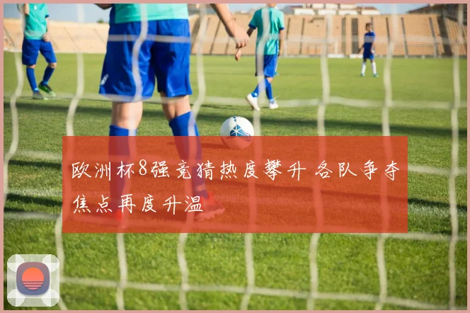 欧洲杯8强竞猜热度攀升 各队争夺焦点再度升温