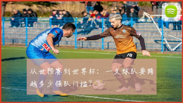 从世预赛到世界杯:一支球队要跨越多少强队门槛?