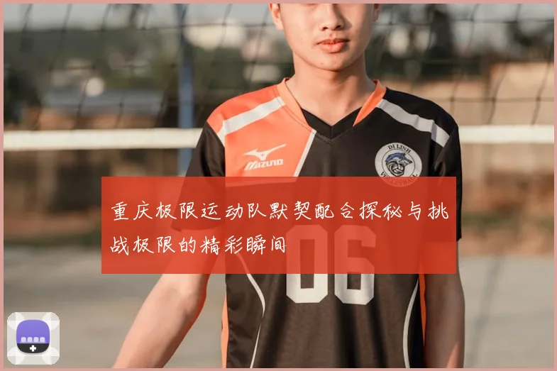 重庆极限运动队默契配合探秘与挑战极限的精彩瞬间