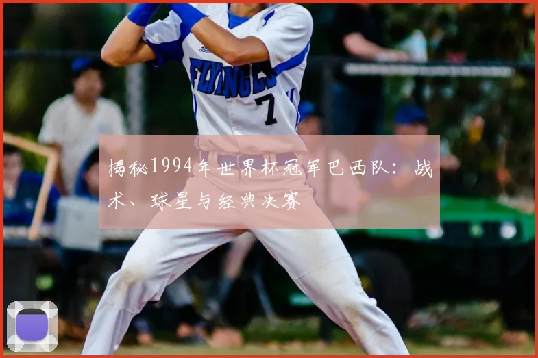 揭秘1994年世界杯冠军巴西队:战术、球星与经典决赛