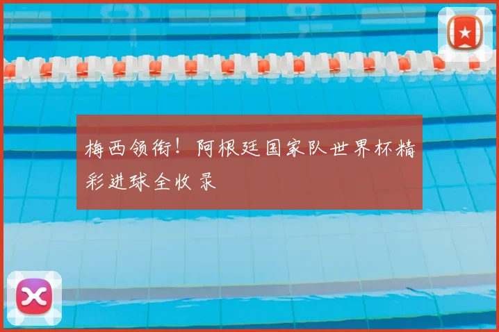 梅西领衔!阿根廷国家队世界杯精彩进球全收录