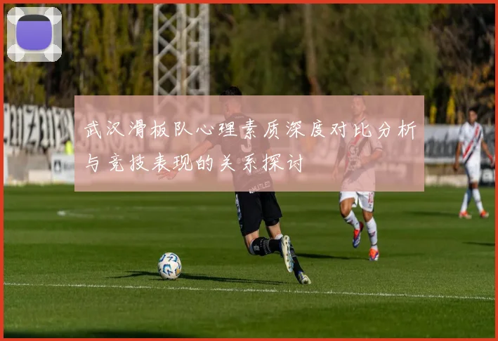 武汉滑板队心理素质深度对比分析与竞技表现的关系探讨