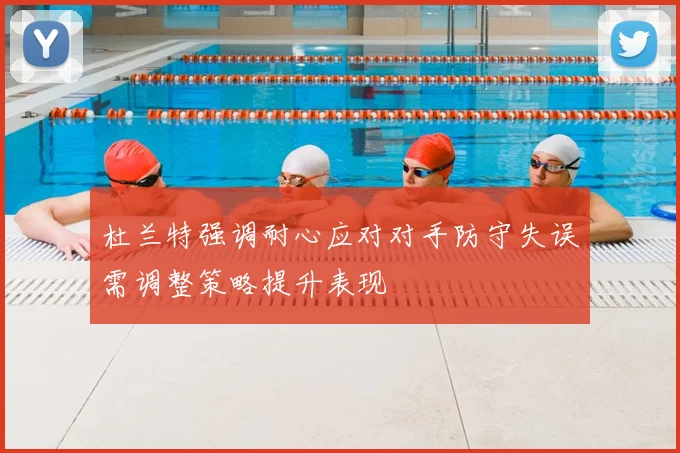 杜兰特强调耐心应对对手防守失误需调整策略提升表现