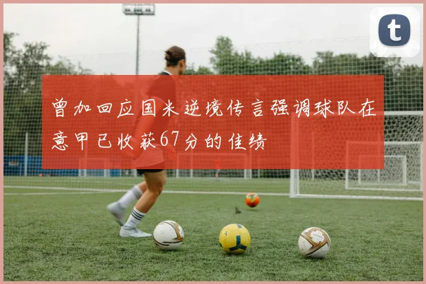 曾加回应国米逆境传言强调球队在意甲已收获67分的佳绩