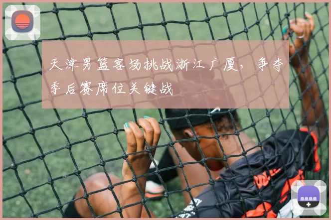 天津男篮客场挑战浙江广厦,争夺季后赛席位关键战