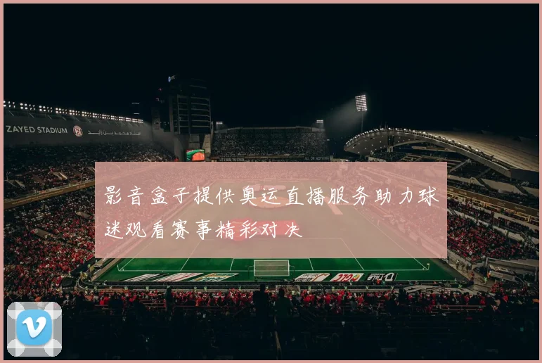 影音盒子提供奥运直播服务助力球迷观看赛事精彩对决