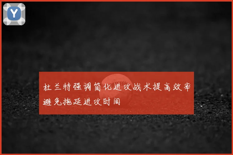 杜兰特强调简化进攻战术提高效率避免拖延进攻时间