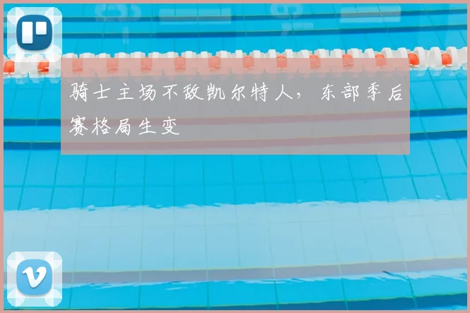 骑士主场不敌凯尔特人,东部季后赛格局生变
