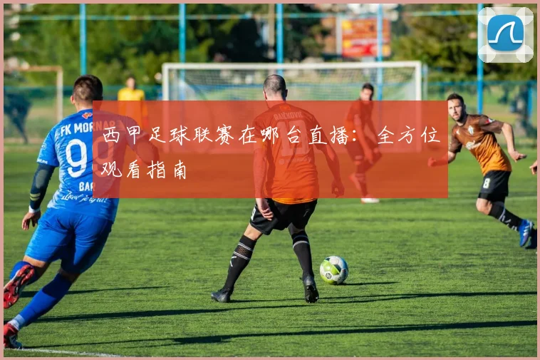 西甲足球联赛在哪台直播:全方位观看指南
