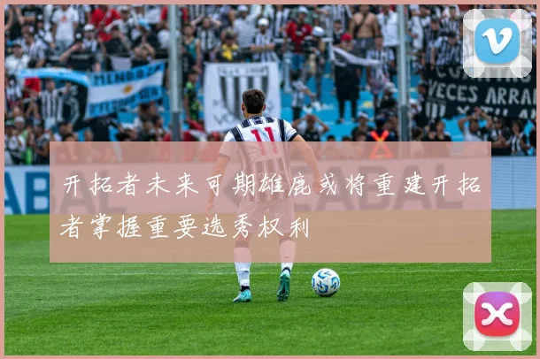 开拓者未来可期雄鹿或将重建开拓者掌握重要选秀权利