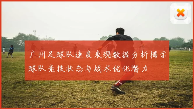 广州足球队速度表现数据分析揭示球队竞技状态与战术优化潜力