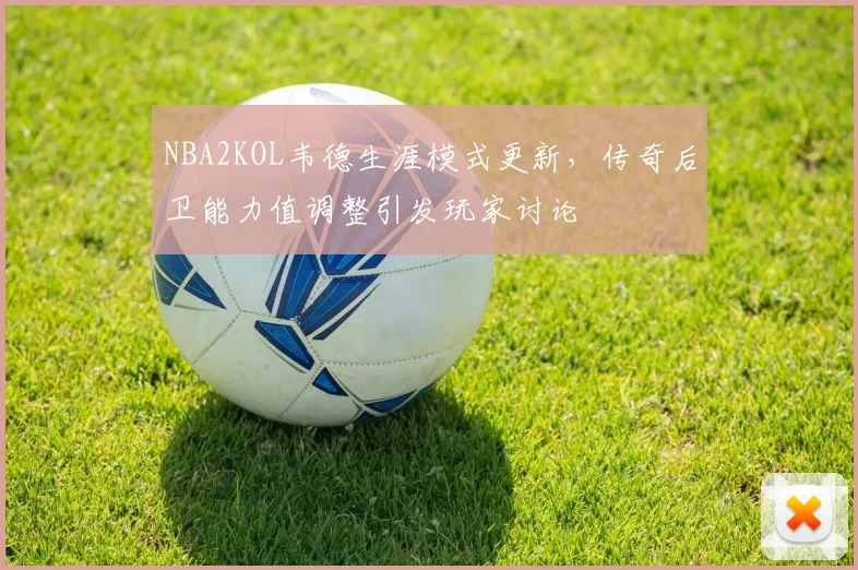 NBA2KOL韦德生涯模式更新，传奇后卫能力值调整引发玩家讨论