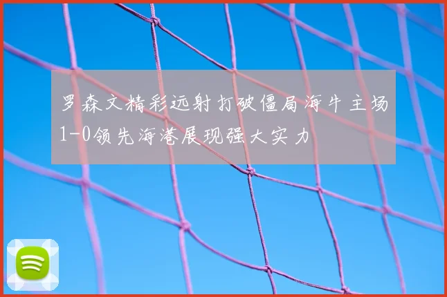 罗森文精彩远射打破僵局海牛主场1-0领先海港展现强大实力