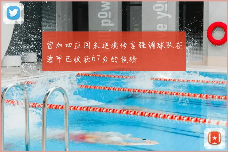 曾加回应国米逆境传言强调球队在意甲已收获67分的佳绩