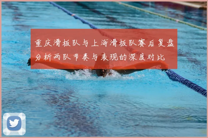 重庆滑板队与上海滑板队赛后复盘分析两队节奏与表现的深度对比