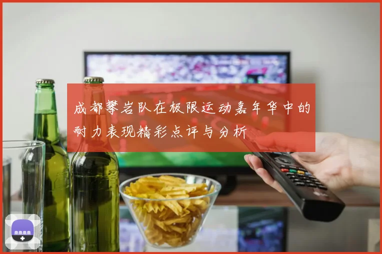 成都攀岩队在极限运动嘉年华中的耐力表现精彩点评与分析