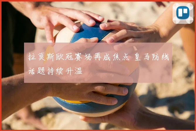 拉莫斯欧冠赛场再成焦点 皇马防线话题持续升温