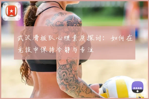 武汉滑板队心理素质探讨：如何在竞技中保持冷静与专注