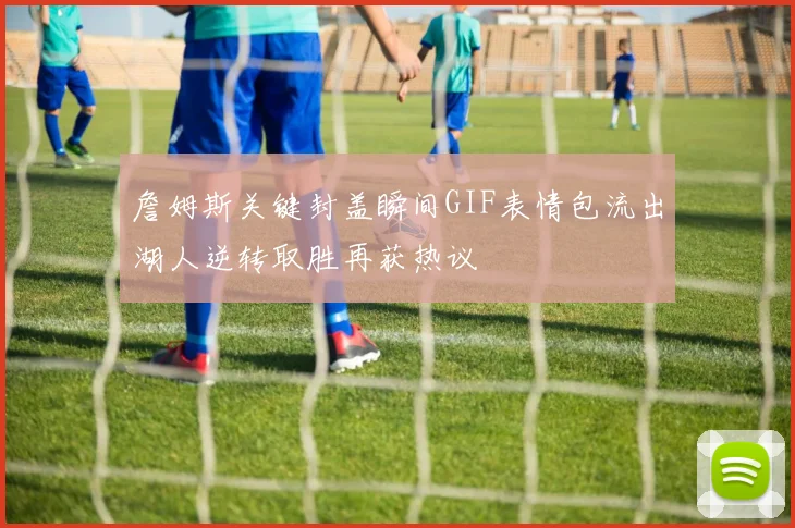 詹姆斯关键封盖瞬间GIF表情包流出湖人逆转取胜再获热议