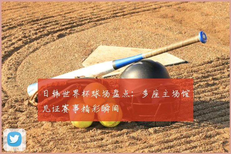 日韩世界杯球场盘点:多座主场馆见证赛事精彩瞬间