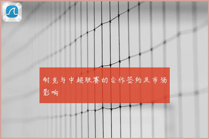 耐克与中超联赛的合作签约及市场影响