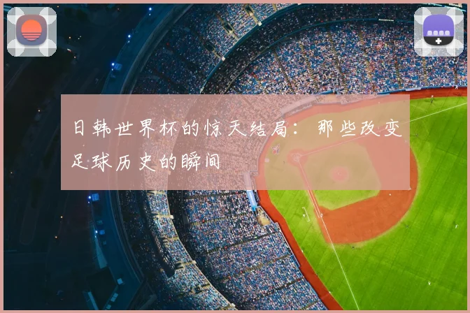 日韩世界杯的惊天结局:那些改变足球历史的瞬间
