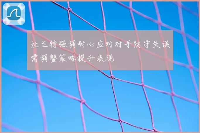 杜兰特强调耐心应对对手防守失误需调整策略提升表现