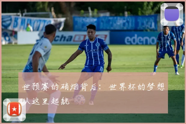 世预赛的硝烟背后：世界杯的梦想从这里起航