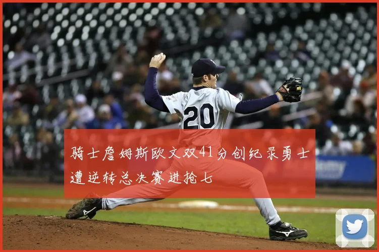 骑士詹姆斯欧文双41分创纪录勇士遭逆转总决赛进抢七