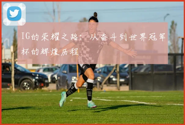 IG的荣耀之路:从奋斗到世界冠军杯的辉煌历程