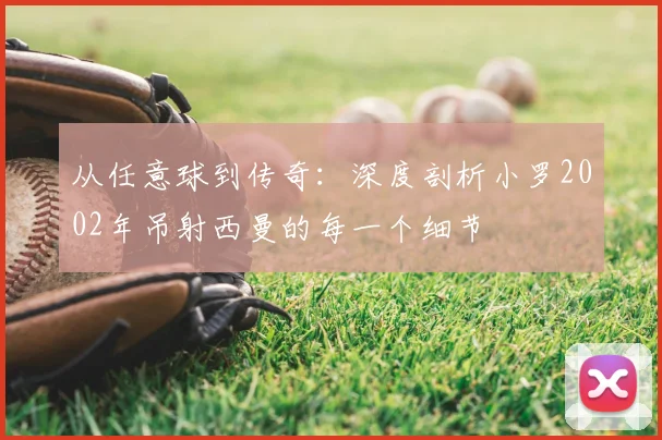 从任意球到传奇:深度剖析小罗2002年吊射西曼的每一个细节