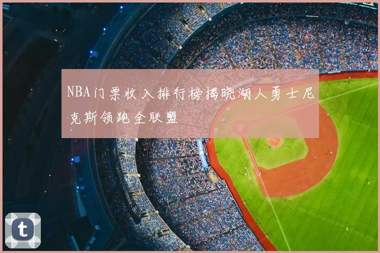 NBA门票收入排行榜揭晓湖人勇士尼克斯领跑全联盟