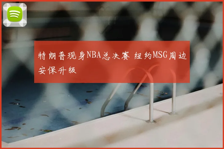 特朗普现身NBA总决赛 纽约MSG周边安保升级
