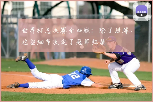 世界杯总决赛全回顾:除了进球,这些细节决定了冠军归属