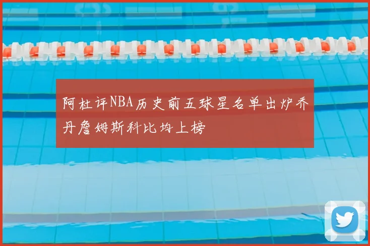 阿杜评NBA历史前五球星名单出炉乔丹詹姆斯科比均上榜